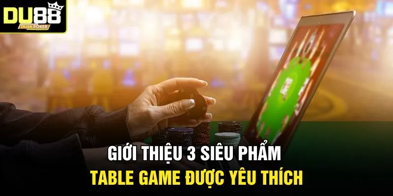 Giới thiệu 3 siêu phẩm Table Game được yêu thích